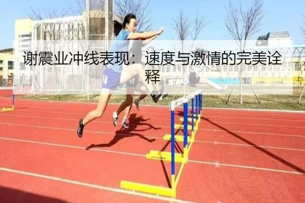 谢震业冲线表现：速度与激情的完美诠释