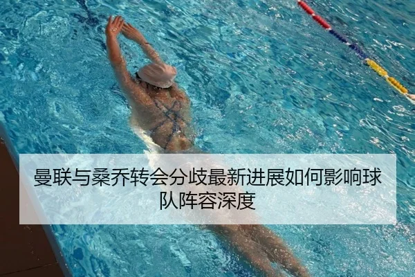曼联与桑乔转会分歧最新进展如何影响球队阵容深度